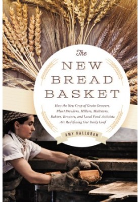 The new bread basket: how the new crop of grain growers, plant breeders, millers, maltsters, bakers, brewers, and local food 