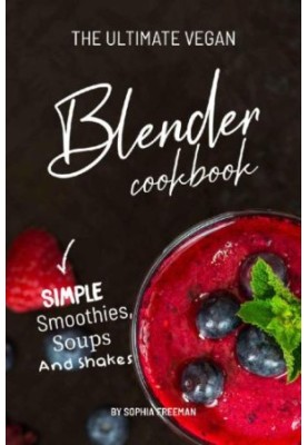 The Ultimate Vegan Blender Cookbook: Simple Smoothies, Soups and Shakes