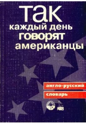 Так каждый день говорят американцы: Англо-рус. словарь: Около 1700 выражений
