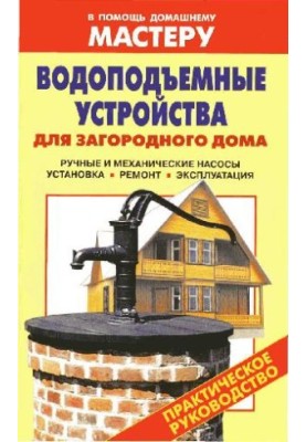 Lifting devices for a country house: manual and mechanical pumps, installation, repair, operation: practical