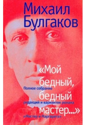 "Мой бедный, бедный мастер...": Полное собрание редакций и вариантов романа "Мастер и Маргарита"