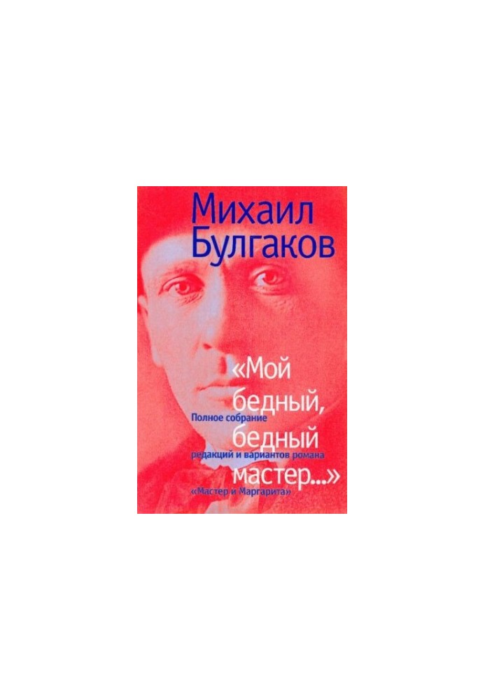 "Мой бедный, бедный мастер...": Полное собрание редакций и вариантов романа "Мастер и Маргарита"