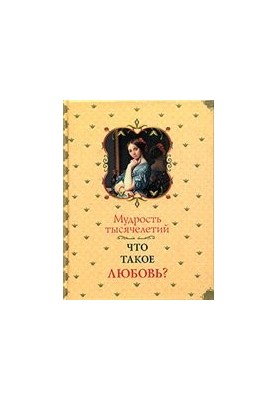 Мудрость тысячелетий. Что такое любовь?: [сборник]