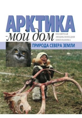 Арктика - мой дом. Природа Севера Земли. Полярная энциклопедия школьника