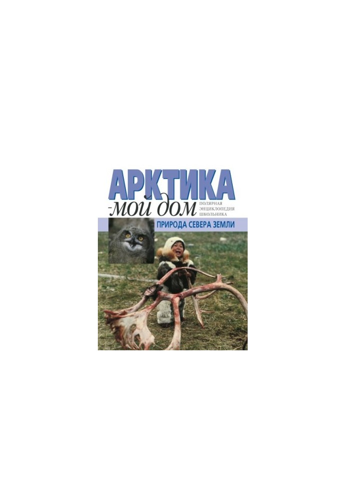 Арктика - мой дом. Природа Севера Земли. Полярная энциклопедия школьника