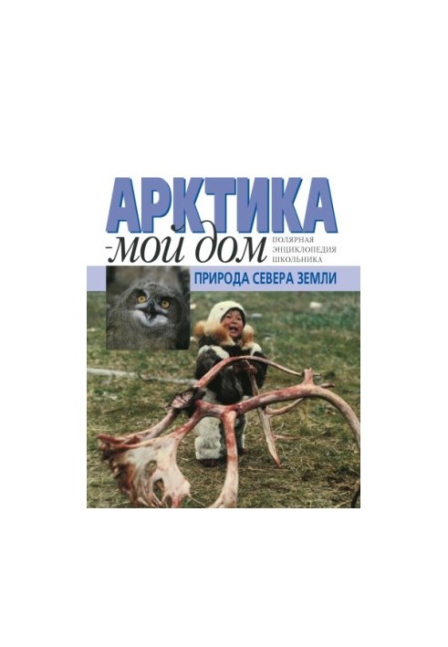 Арктика - мой дом. Природа Севера Земли. Полярная энциклопедия школьника