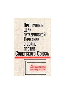 Злочинні цілі гітлерівської Німеччини у війні проти Радянського Союзу: Документи та матеріали