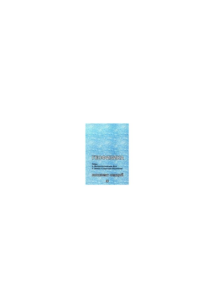 Geophysics (compendium of lectures): Topic 1. Methodological base. Topic 2. Earth in the structure of the Universe