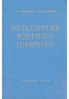 Металлургия ядерного горючего Свойства и основы технологии урана, тория и плутония : [Учеб. пособие для инж.-физ., металлурги