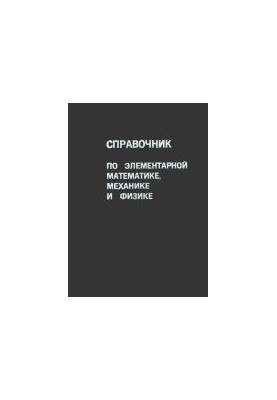 Справочник по элементарной математике, механике и физике