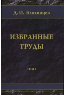 Вибрані праці. Д.І. Блохінцев. Том 1