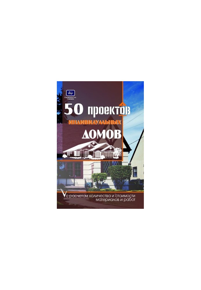 50 проектов индивидуальных домов с расчетом необходимых строительных материалов и общей стоимости проекта