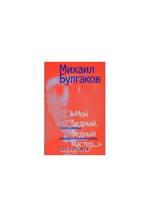 Мой бедный, бедный мастер... Полное собрание редакций и вариантов романа "Мастер и Маргарита"