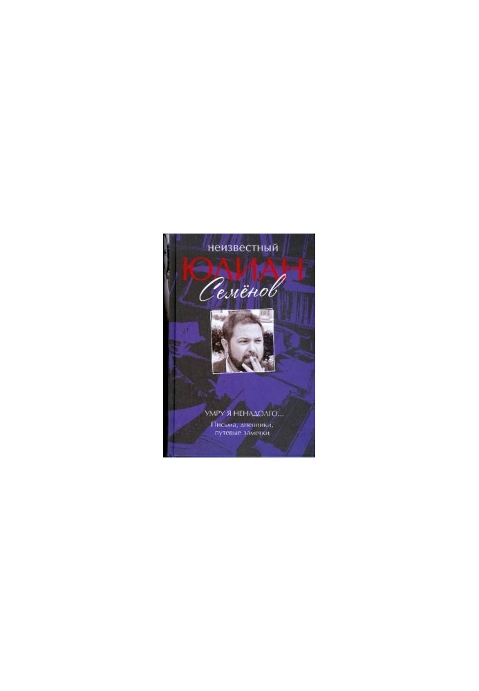 Неизвестный Юлиан Семенов. Умру я ненадолго... Письма, дневники, путевые заметки