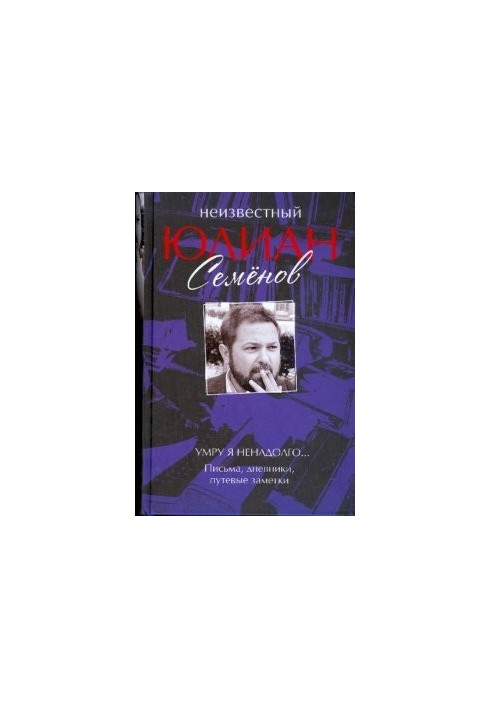 Неизвестный Юлиан Семенов. Умру я ненадолго... Письма, дневники, путевые заметки