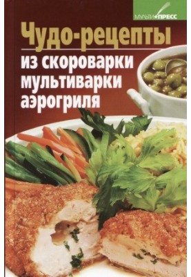 Чудо-рецепты из скороварки, мультиварки, аэрогриля
