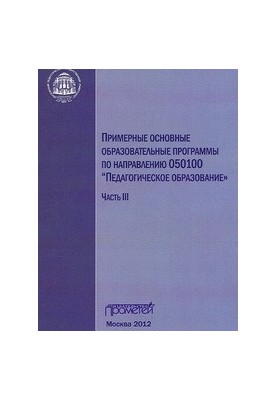 Примерные основные образовательные программы по направлению 050100 «Педагогическое образование»: в 3-х частях. Ч. III