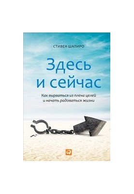 Здесь и сейчас: Как вырваться из плена целей и начать радоваться жизни