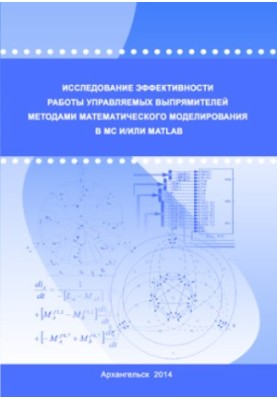 Исследование эффективности работы управляемых выпрямителей методами математического моделирования в MC и/или Matlab: монограф