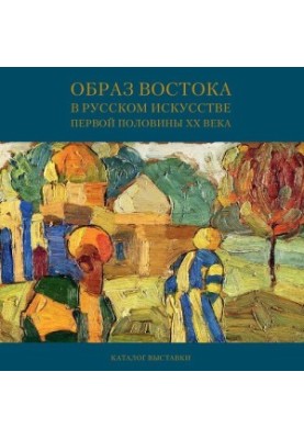 Образ Востока в русском искусстве первой половины ХХ века. Каталог выставки