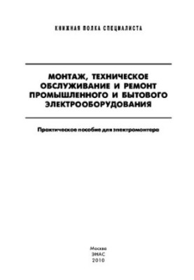 Монтаж, техническое обслуживание и ремонт промышленного и бытового электрооборудования : практ. пособие для электромонтера