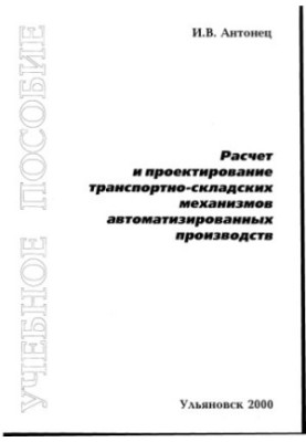 Antonets I. V. Calculation and design of transport and warehouse mechanisms of automated productions: Manual. - Hive