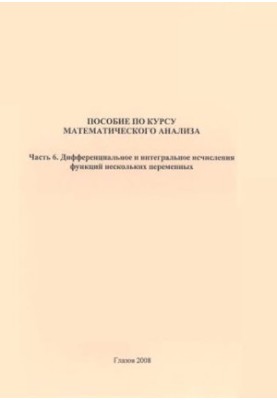 Пособие по курсу математического анализа. Ч. 6. Дифференциальное и интегральное исчисления функций нескольких переменных