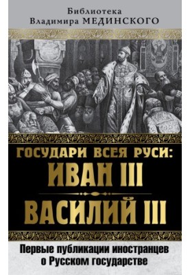 Sovereigns of All Russia: Ivan III and Vasily III. The first publications of foreigners about the Russian state