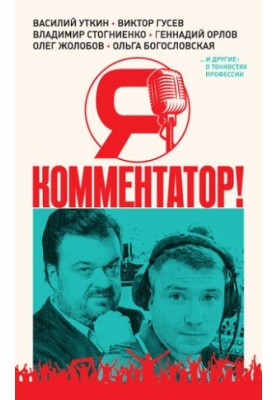 Я – комментатор! Василий Уткин, Виктор Гусев, Владимир Стогниенко, Геннадий Орлов и другие о тонкостях профессии