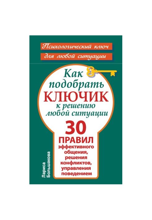 Как подобрать ключик к решению любой ситуации. 30 правил эффективного общения, решения конфликтов, управления поведением