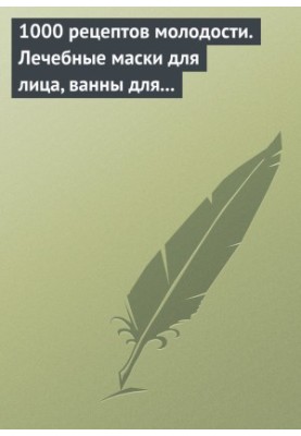1000 рецептів молодості. Лікувальні маски для обличчя, ванни для тіла, масажні ванночки для ніг