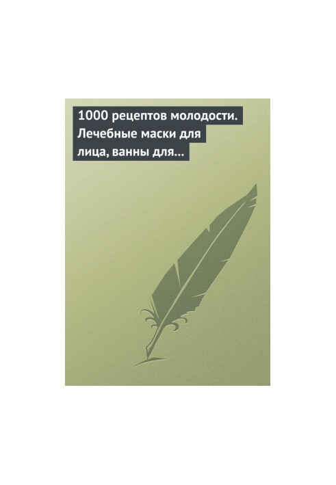1000 рецептів молодості. Лікувальні маски для обличчя, ванни для тіла, масажні ванночки для ніг