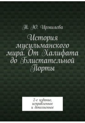 История мусульманского мира. От Халифата до Блистательной Порты. 2-е издание, исправленное и дополненное