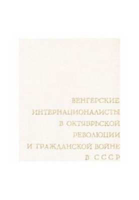 Венгерские интернационалисты в Октябрьской революции и Гражданской войне в СССР. Сборник документов. Том 1. Возникновение и р