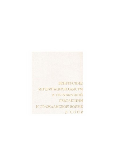 Венгерские интернационалисты в Октябрьской революции и Гражданской войне в СССР. Сборник документов. Том 1. Возникновение и р