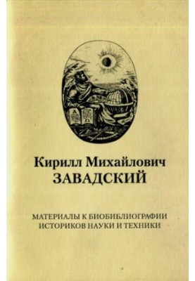 Кирилл Михайлович Завадский. Материалы к биобиблиографии историков науки и техники. Вып. 8.
