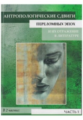 Антропологические сдвиги переломных эпох и их отражение в литературе: сборник научных статей. В 2 ч. Ч. 1