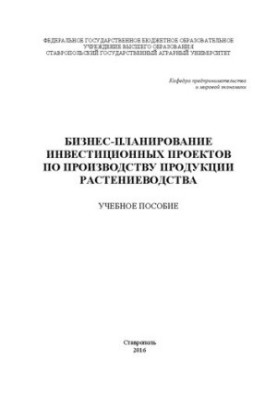 Бизнес-планирование инвестиционных проектов по производству продукции растениеводства: Учебное пособие