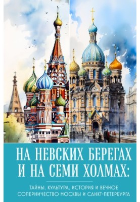 On the Neva banks and on seven hills. Secrets, culture, history and eternal rivalry of Moscow and St. Petersburg
