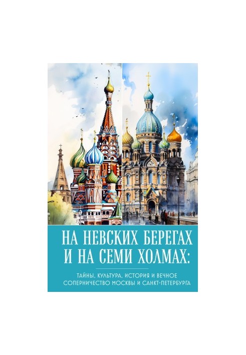 On the Neva banks and on seven hills. Secrets, culture, history and eternal rivalry of Moscow and St. Petersburg