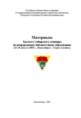 Материалы Третьего Сибирского семинара по непрерывному библиотечному образованию (24–28 августа 2003 г., Новосибирск – Горно-