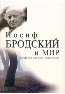 Иосиф Бродский и мир : Метафизика. Античность. Современность : Сборник эссе