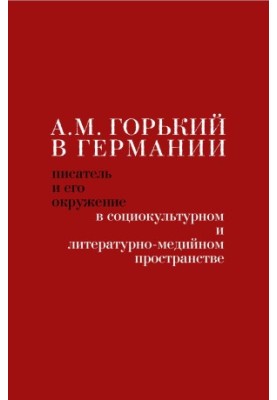 A. M. Gorky in Germany : Writer and his environment in socio-cultural and literary-media space