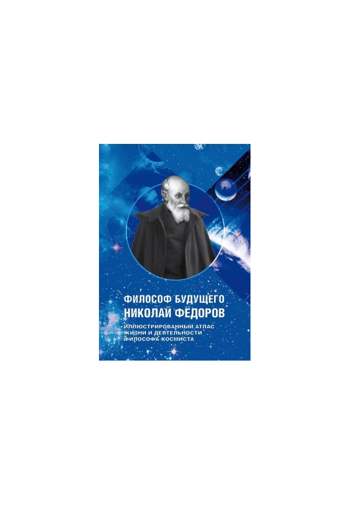 ФИЛОСОФ БУДУЩЕГО НИКОЛАЙ ФЁДОРОВ - ИЛЛЮСТРИРОВАННЫЙ АТЛАС ЖИЗНИ И ДЕЯТЕЛЬНОСТИ ФИЛОСОФА-КОСМИСТА