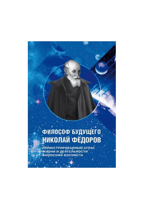 ФИЛОСОФ БУДУЩЕГО НИКОЛАЙ ФЁДОРОВ - ИЛЛЮСТРИРОВАННЫЙ АТЛАС ЖИЗНИ И ДЕЯТЕЛЬНОСТИ ФИЛОСОФА-КОСМИСТА
