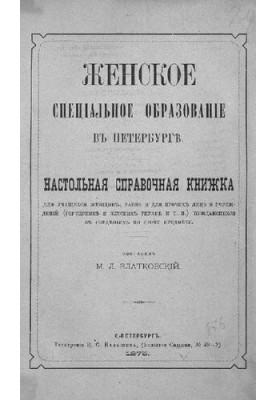 Женское специальное образование в Петербурге: Настольная справочная книжка для учащихся женщин, равно и для прочих лиц и учре