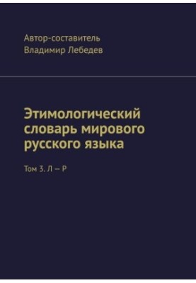 Этимологический словарь мирового русского языка. Том 3. Л – Р