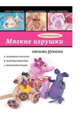 Мягкие игрушки своими руками [Электронный ресурс] : подробные описания, понятные выкройки, яркие иллюстации