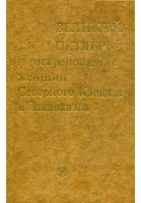 Великий Октябрь и раскрепощение женщин Северного Кавказа и Закавказья. 1917-1936 гг. Сборник документов и материалов