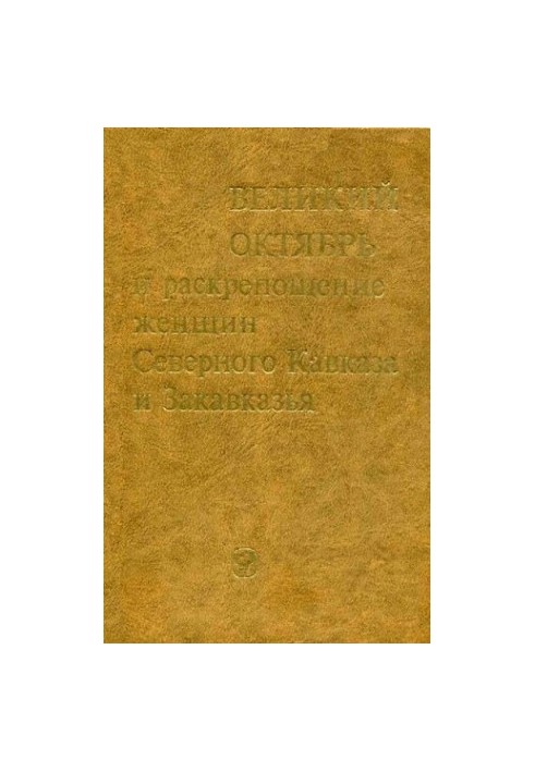 Великий Октябрь и раскрепощение женщин Северного Кавказа и Закавказья. 1917-1936 гг. Сборник документов и материалов